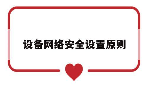 设备网络安全设置原则(设备网络安全设置原则有哪些)