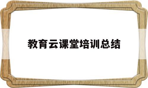 教育云课堂培训总结(教育云课堂培训总结与反思)