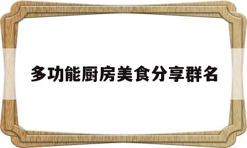 多功能厨房美食分享群名(厨房群名称大全2019款)
