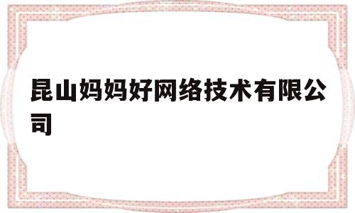 昆山妈妈好网络技术有限公司(昆山妈妈好网络技术有限公司电话)