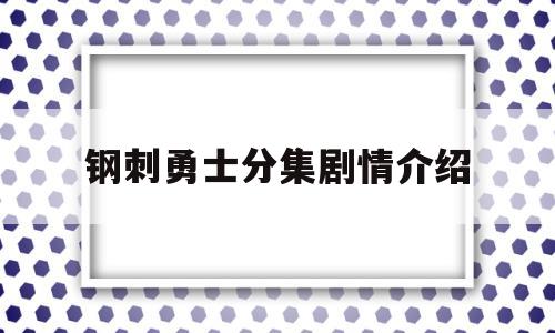 钢刺勇士分集剧情介绍(钢刺电视剧的名字叫什么)