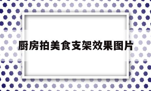 厨房拍美食支架效果图片(厨房拍美食支架效果图片高清)