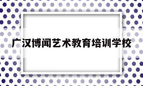 广汉博闻艺术教育培训学校(广汉市博美印务有限责任公司)