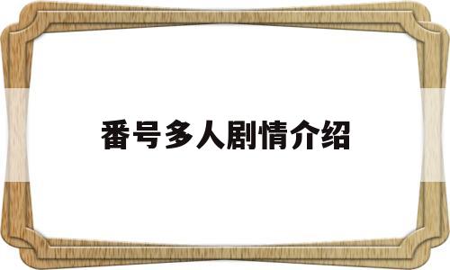 番号多人剧情介绍(番号多人剧情介绍在线观看)