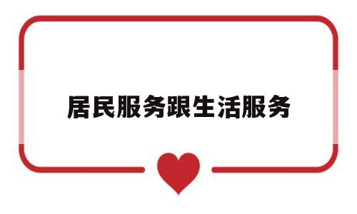 居民服务跟生活服务(居民生活服务是什么意思)
