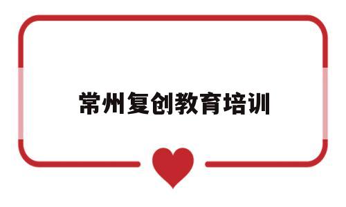 常州复创教育培训(常州复创教育培训中心)