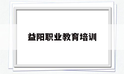 益阳职业教育培训(益阳职业教育培训机构)