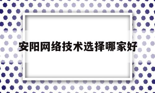 安阳网络技术选择哪家好的简单介绍