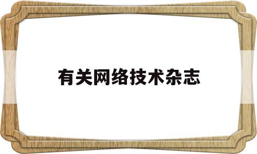 有关网络技术杂志(有关网络技术杂志的论文)