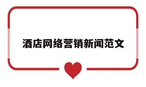 酒店网络营销新闻范文(酒店网络营销活动的策划方案)