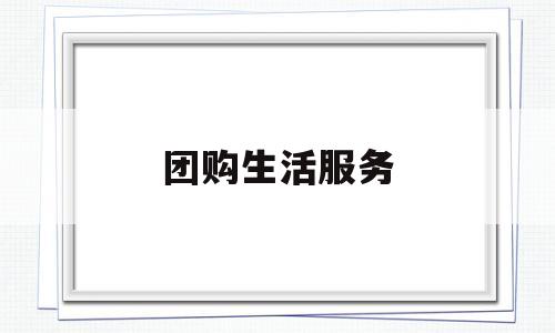 团购生活服务(团购生活服务怎么做)