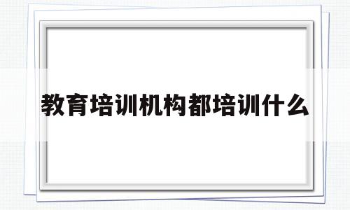 教育培训机构都培训什么(中小学生课外培训有哪些项目)