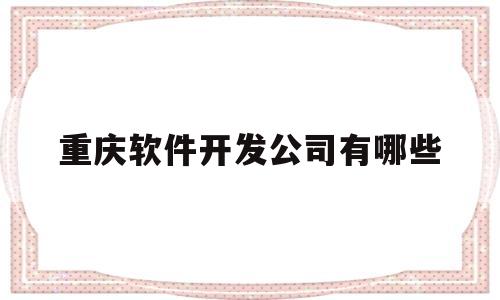 重庆软件开发公司有哪些(重庆软件开发公司有哪些公司)