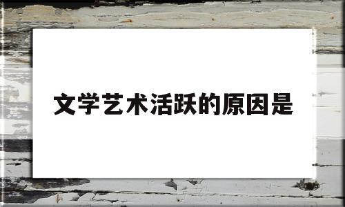 文学艺术活跃的原因是(文学艺术形式的演变趋势及背后的原因)