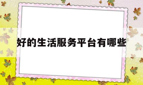 好的生活服务平台有哪些(生活服务哪个平台用的多些)