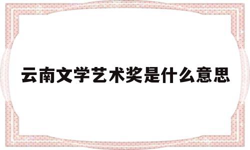 云南文学艺术奖是什么意思(云南文学艺术馆70周年成就展)
