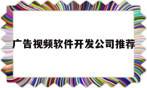 广告视频软件开发公司推荐(广告公司做视频都用什么软件)