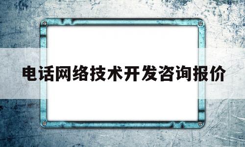 电话网络技术开发咨询报价(网络电话技术的应用有哪几个?)