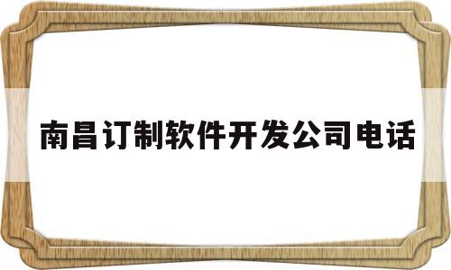 南昌订制软件开发公司电话(南昌订制软件开发公司电话地址)
