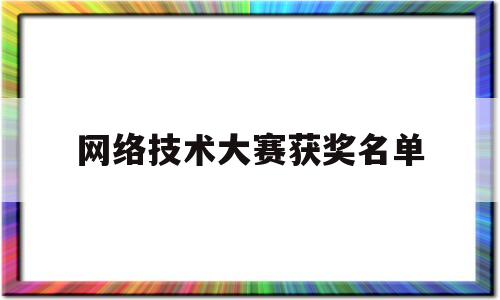 网络技术大赛获奖名单(网络技术大赛获奖名单公示)