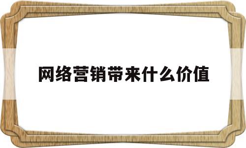 网络营销带来什么价值(网络营销给我们带来哪些好处)