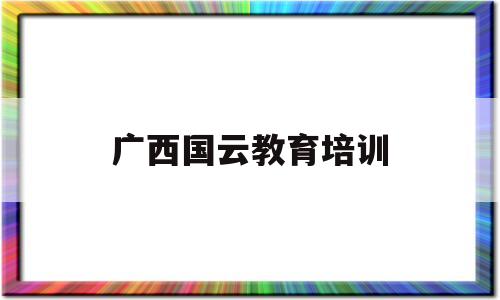 广西国云教育培训(2020广西国培计划登录平台)