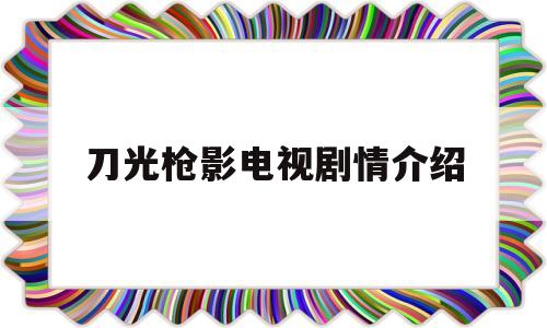 刀光枪影电视剧情介绍(刀光枪影电视剧情介绍大结局)