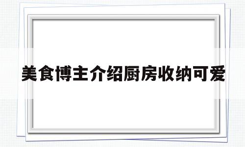 美食博主介绍厨房收纳可爱(美食博主介绍厨房收纳可爱文案)