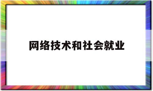 网络技术和社会就业(网络技术和社会就业的区别)