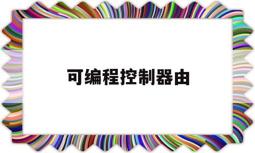 可编程控制器由(可编程逻辑控制器)