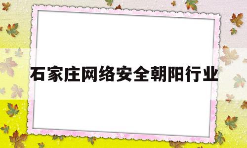 石家庄网络安全朝阳行业(石家庄网络安全工程师最新招聘信息)