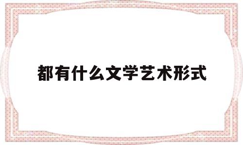 都有什么文学艺术形式(文学艺术形式都有哪几种)