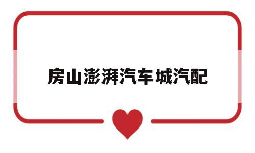 房山澎湃汽车城汽配(北京房山区还有汽配城吗)