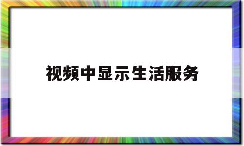 视频中显示生活服务(生活服务类短视频三要素)