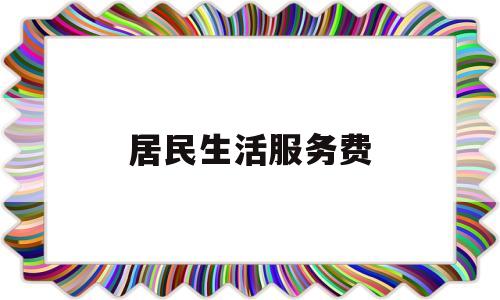 居民生活服务费(居民生活服务费包括什么)
