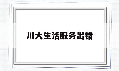 川大生活服务出错(川大生活服务app连不上网)