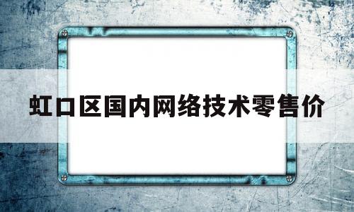 虹口区国内网络技术零售价的简单介绍