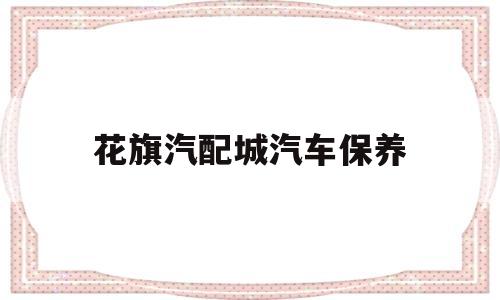 花旗汽配城汽车保养(长春市花旗汽车零部件)