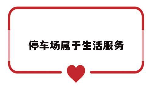 停车场属于生活服务(停车服务属于现代服务还是生活服务)