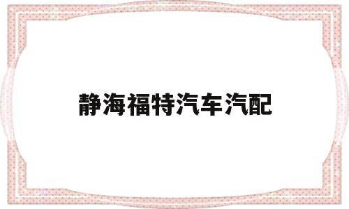 静海福特汽车汽配(静海福特汽车汽配店电话)