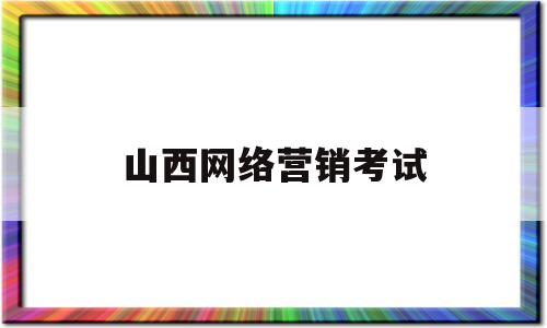 山西网络营销考试(山西网络营销考试报名时间)