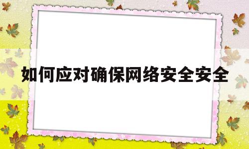 如何应对确保网络安全安全(确保网络安全的方式方法有哪些?区别是什么?)