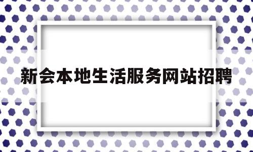 新会本地生活服务网站招聘(新会本地生活服务网站招聘网)