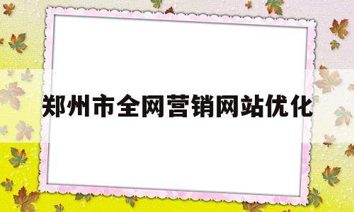 关于郑州市全网营销网站优化的信息