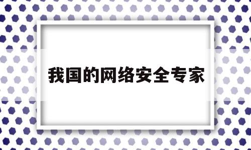 我国的网络安全专家(中国网络安全最厉害的人)