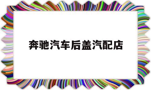 奔驰汽车后盖汽配店(奔驰汽车后盖汽配店有卖吗)