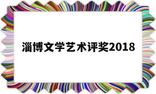 淄博文学艺术评奖2018(淄博文学艺术评奖2018获奖)