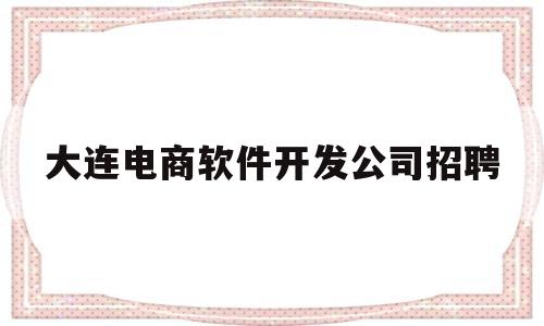 大连电商软件开发公司招聘(大连哪些做电商的公司比较好)