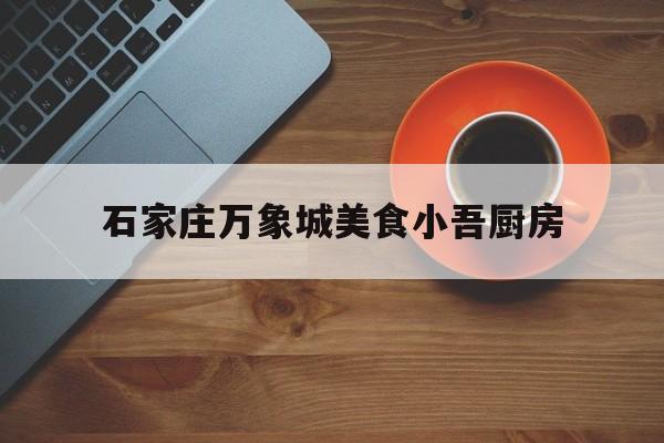 石家庄万象城美食小吾厨房(石家庄万象城美食小吾厨房电话)
