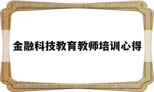 金融科技教育教师培训心得(金融科技教育教师培训心得体会)